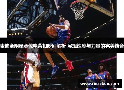 麦迪全明星赛惊艳背扣瞬间解析 展现速度与力量的完美结合