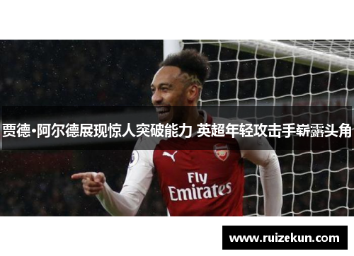 贾德·阿尔德展现惊人突破能力 英超年轻攻击手崭露头角
