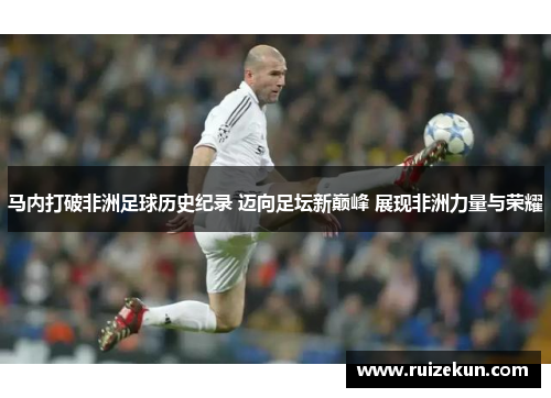 马内打破非洲足球历史纪录 迈向足坛新巅峰 展现非洲力量与荣耀