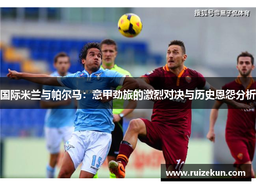国际米兰与帕尔马：意甲劲旅的激烈对决与历史恩怨分析