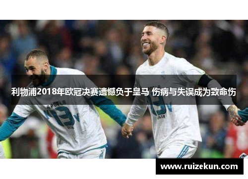 利物浦2018年欧冠决赛遗憾负于皇马 伤病与失误成为致命伤