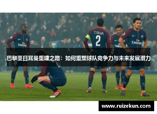 巴黎圣日耳曼重建之路：如何重塑球队竞争力与未来发展潜力