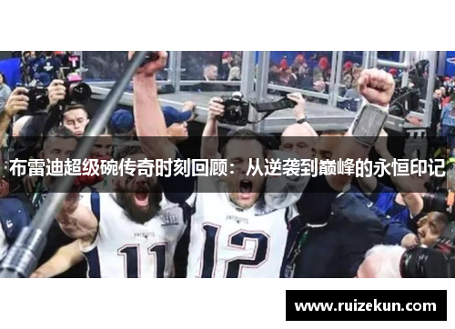 布雷迪超级碗传奇时刻回顾：从逆袭到巅峰的永恒印记