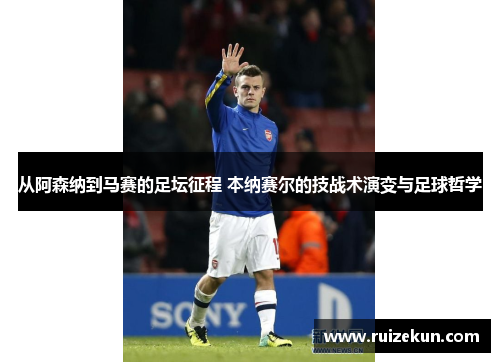 从阿森纳到马赛的足坛征程 本纳赛尔的技战术演变与足球哲学