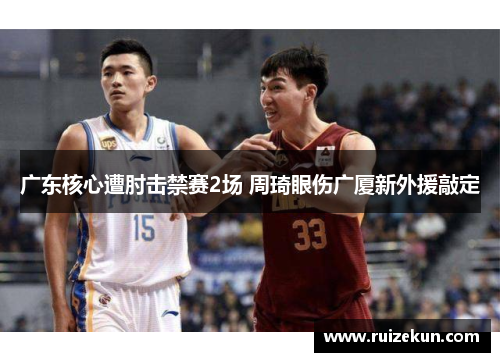 广东核心遭肘击禁赛2场 周琦眼伤广厦新外援敲定