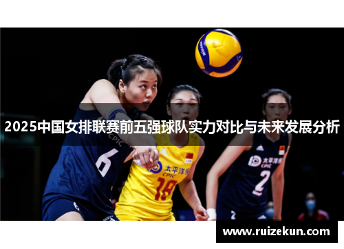 2025中国女排联赛前五强球队实力对比与未来发展分析