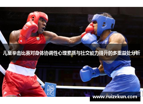 儿童拳击比赛对身体协调性心理素质与社交能力提升的多重益处分析