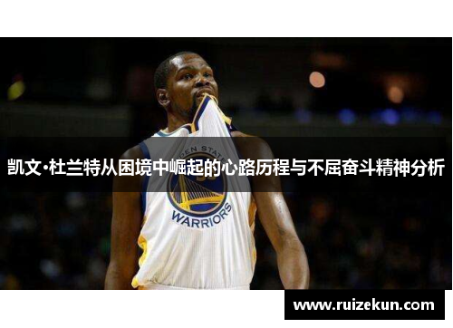凯文·杜兰特从困境中崛起的心路历程与不屈奋斗精神分析