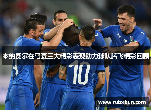 本纳赛尔在马赛三大精彩表现助力球队腾飞精彩回顾