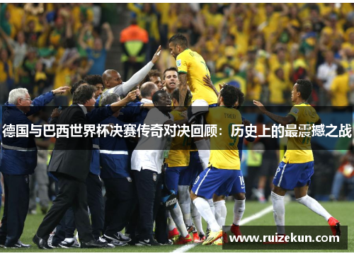 德国与巴西世界杯决赛传奇对决回顾：历史上的最震撼之战