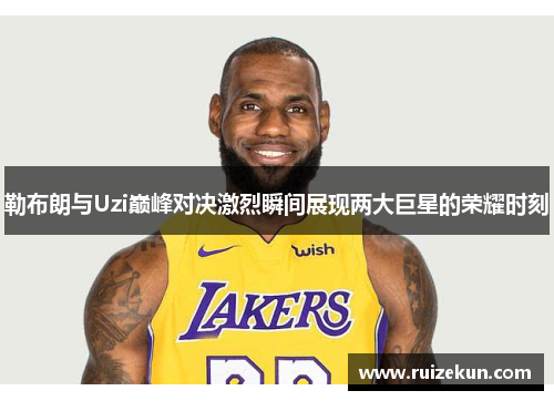 勒布朗与Uzi巅峰对决激烈瞬间展现两大巨星的荣耀时刻