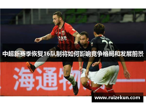 中超新赛季恢复16队制将如何影响竞争格局和发展前景