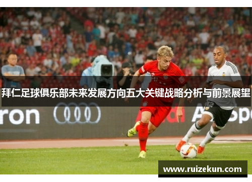 拜仁足球俱乐部未来发展方向五大关键战略分析与前景展望