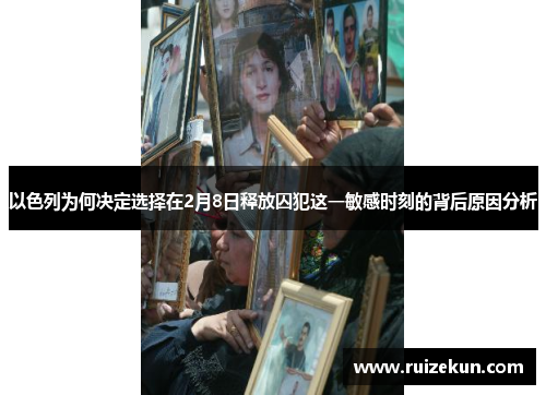 以色列为何决定选择在2月8日释放囚犯这一敏感时刻的背后原因分析