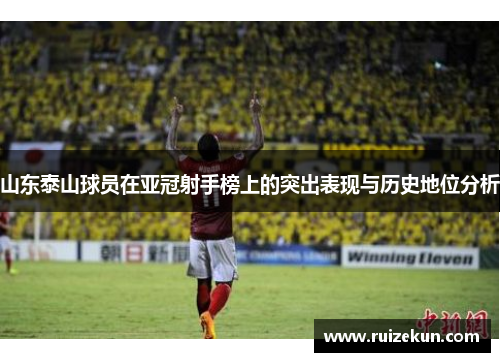 山东泰山球员在亚冠射手榜上的突出表现与历史地位分析