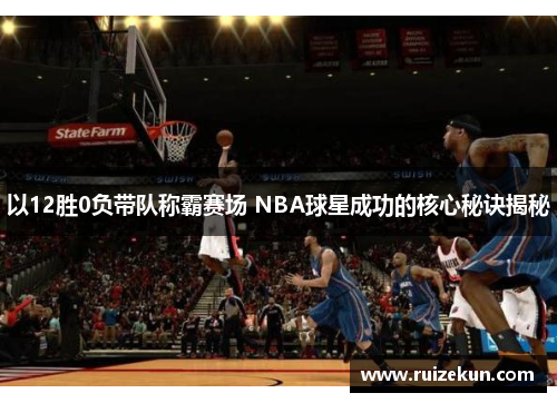 以12胜0负带队称霸赛场 NBA球星成功的核心秘诀揭秘
