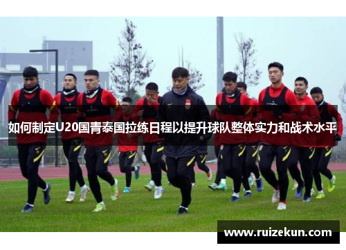 如何制定U20国青泰国拉练日程以提升球队整体实力和战术水平