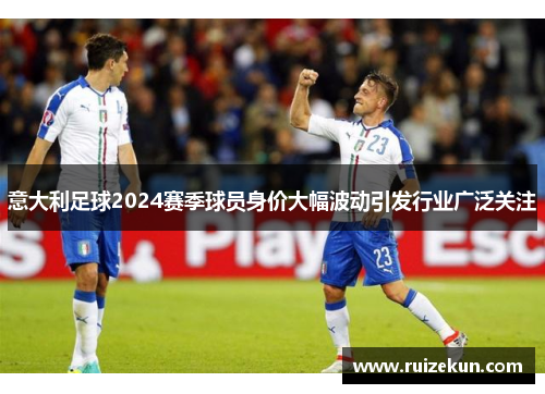 意大利足球2024赛季球员身价大幅波动引发行业广泛关注