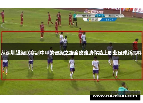 从深圳超级联赛到中甲的晋级之路全攻略助你踏上职业足球新高峰