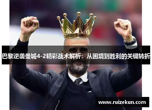 巴黎逆袭曼城4-2精彩战术解析：从困境到胜利的关键转折