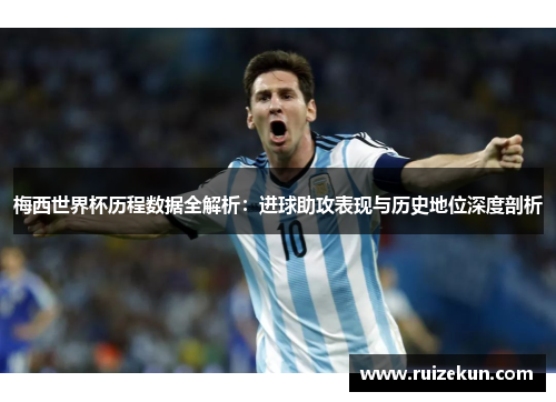 梅西世界杯历程数据全解析：进球助攻表现与历史地位深度剖析