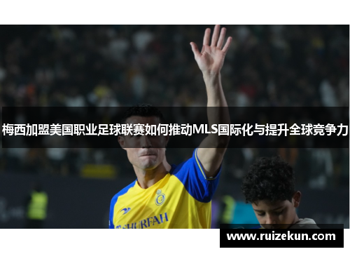 梅西加盟美国职业足球联赛如何推动MLS国际化与提升全球竞争力
