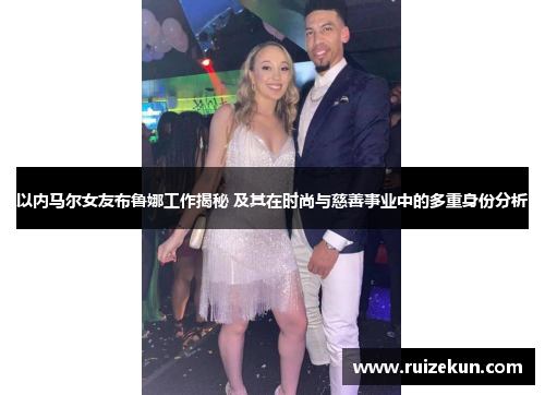 以内马尔女友布鲁娜工作揭秘 及其在时尚与慈善事业中的多重身份分析