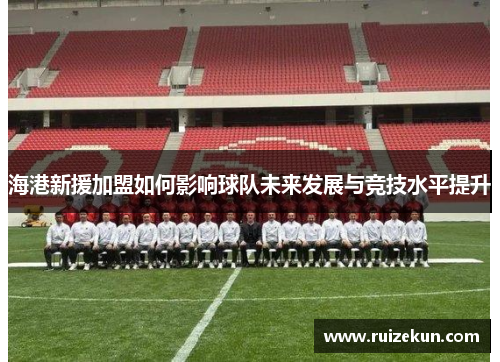 海港新援加盟如何影响球队未来发展与竞技水平提升