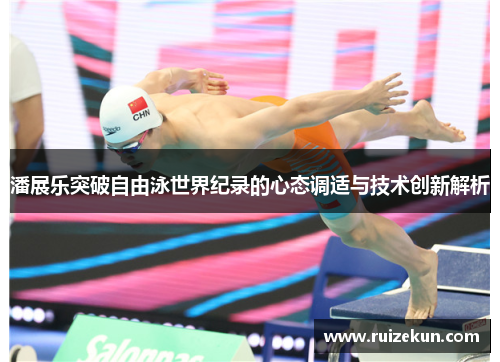 潘展乐突破自由泳世界纪录的心态调适与技术创新解析