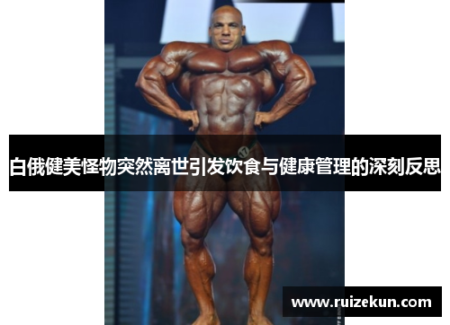 白俄健美怪物突然离世引发饮食与健康管理的深刻反思