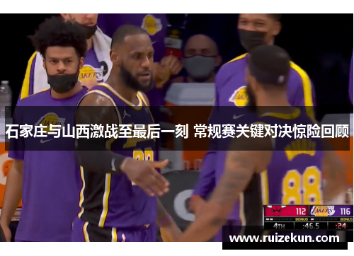 石家庄与山西激战至最后一刻 常规赛关键对决惊险回顾