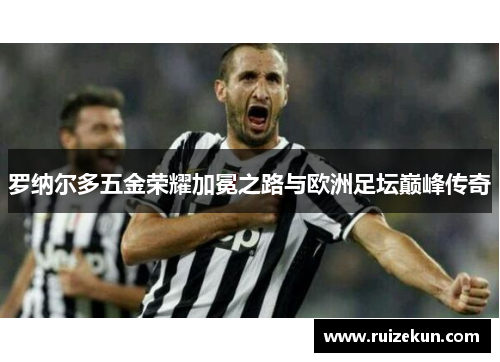 罗纳尔多五金荣耀加冕之路与欧洲足坛巅峰传奇