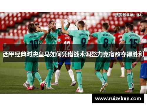 西甲经典对决皇马如何凭借战术调整力克宿敌夺得胜利