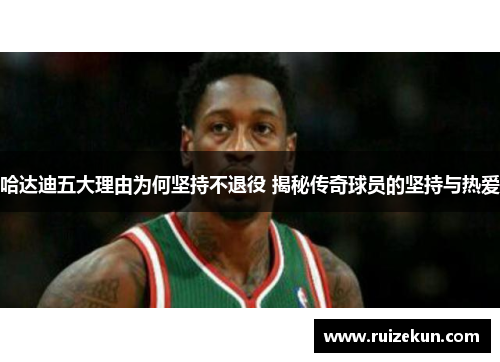 哈达迪五大理由为何坚持不退役 揭秘传奇球员的坚持与热爱