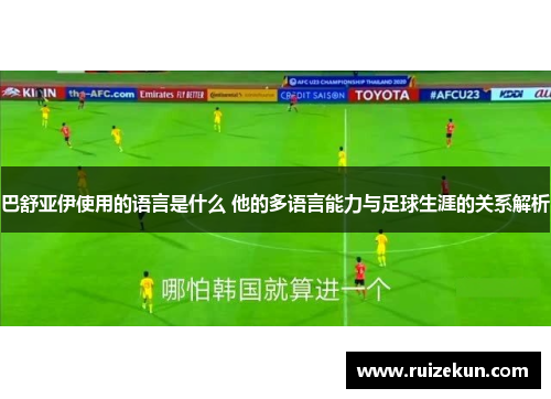 巴舒亚伊使用的语言是什么 他的多语言能力与足球生涯的关系解析 巴舒亚伊使用的语言是什么 他的多语言能力与足球生涯的关系解析