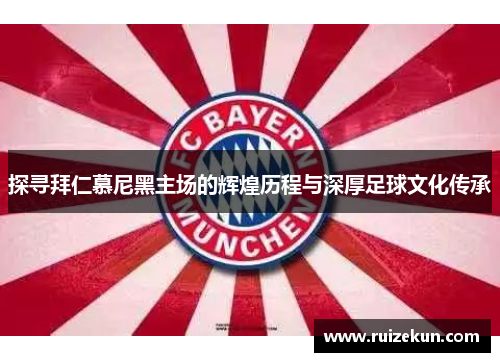 探寻拜仁慕尼黑主场的辉煌历程与深厚足球文化传承