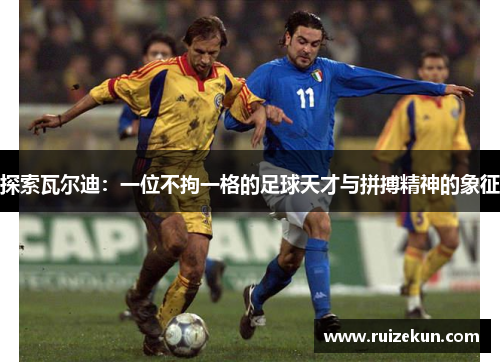 探索瓦尔迪：一位不拘一格的足球天才与拼搏精神的象征