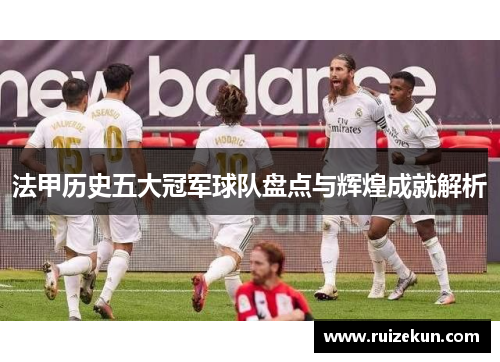 法甲历史五大冠军球队盘点与辉煌成就解析 法甲历史五大冠军球队盘点与辉煌成就解析