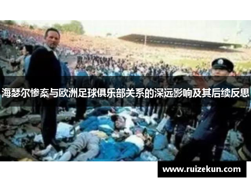 海瑟尔惨案与欧洲足球俱乐部关系的深远影响及其后续反思 海瑟尔惨案与欧洲足球俱乐部关系的深远影响及其后续反思